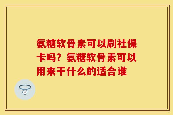 氨糖软骨素可以刷社保卡吗？氨糖软骨素可以用来干什么的适合谁