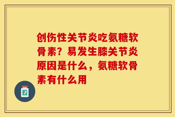 创伤性关节炎吃氨糖软骨素？易发生膝关节炎原因是什么，氨糖软骨素有什么用