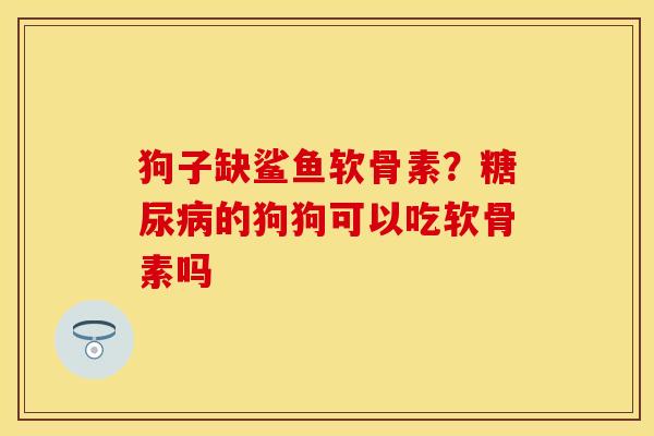 狗子缺鲨鱼软骨素？糖尿病的狗狗可以吃软骨素吗