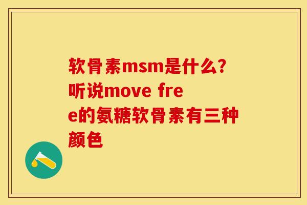 软骨素msm是什么？听说move free的氨糖软骨素有三种颜色