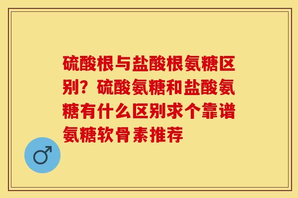 硫酸根与盐酸根氨糖区别？硫酸氨糖和盐酸氨糖有什么区别求个靠谱氨糖软骨素推荐