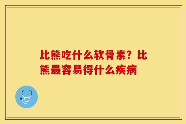 比熊吃什么软骨素?比熊容易得什么 比熊吃什么软骨素?比熊容易得什么