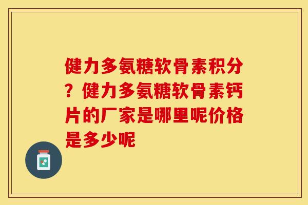 健力多氨糖软骨素积分?健力多氨糖软骨素钙片的厂家是哪里呢价格是多少呢 健力多氨糖软骨素积分?健力多氨糖软骨素钙片的厂家是哪里呢价格是多少呢