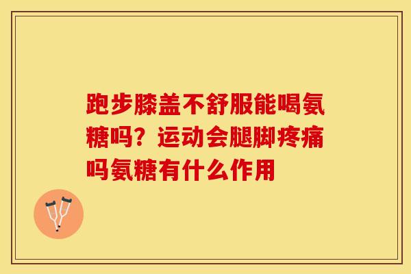 跑步膝盖不舒服能喝氨糖吗？运动会腿脚疼痛吗氨糖有什么作用