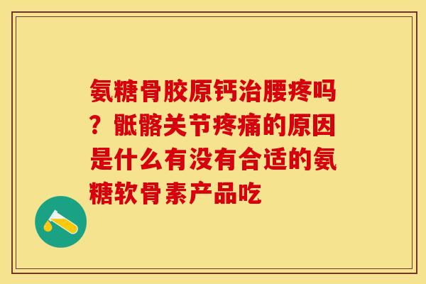 氨糖骨胶原钙治腰疼吗？骶髂关节疼痛的原因是什么有没有合适的氨糖软骨素产品吃