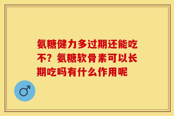 氨糖健力多过期还能吃不?氨糖软骨素可以长期吃吗有什么作用呢 氨糖健力多过期还能吃不?氨糖软骨素可以长期吃吗有什么作用呢