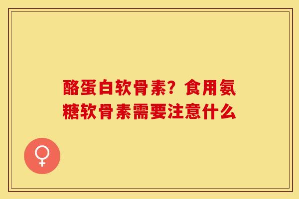 酪蛋白软骨素？食用氨糖软骨素需要注意什么