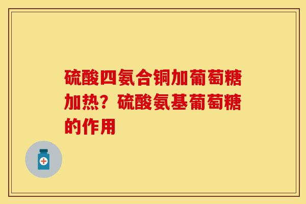 硫酸四氨合铜加葡萄糖加热？硫酸氨基葡萄糖的作用