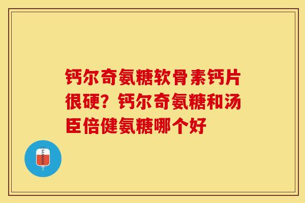 钙尔奇氨糖软骨素钙片很硬？钙尔奇氨糖和汤臣倍健氨糖哪个好