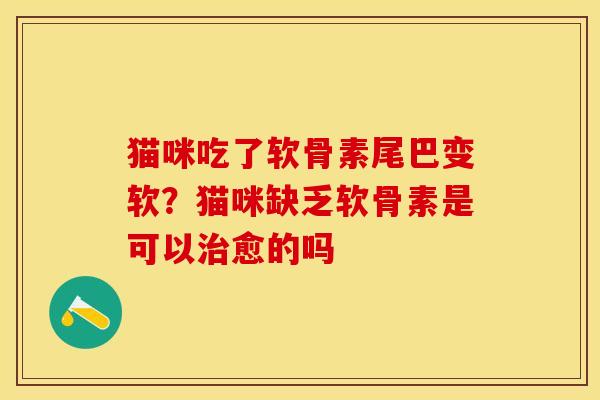 猫咪吃了软骨素尾巴变软？猫咪缺乏软骨素是可以治愈的吗