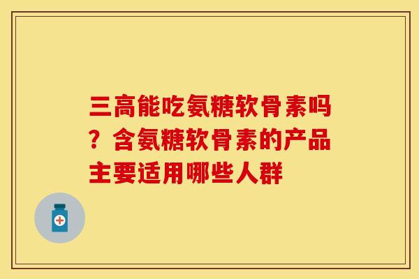 能吃氨糖软骨素吗?含氨糖软骨素的产品主要适用哪些人群 能吃氨糖软骨素吗?含氨糖软骨素的产品主要适用哪些人群
