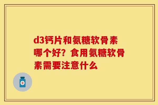 d3钙片和氨糖软骨素哪个好？食用氨糖软骨素需要注意什么
