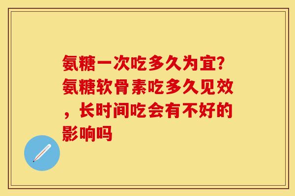 氨糖一次吃多久为宜?氨糖软骨素吃多久见效,长时间吃会有不好的影响吗 氨糖一次吃多久为宜?氨糖软骨素吃多久见效,长时间吃会有不好的影响吗