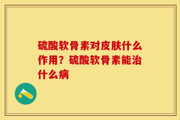 硫酸软骨素对皮肤什么作用？硫酸软骨素能治什么病