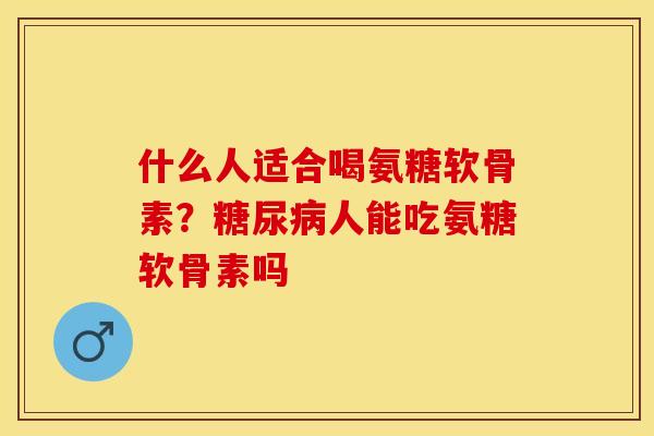 什么人适合喝氨糖软骨素?人能吃氨糖软骨素吗 什么人适合喝氨糖软骨素?人能吃氨糖软骨素吗