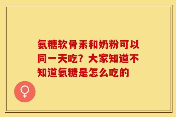 氨糖软骨素和奶粉可以同一天吃？大家知道不知道氨糖是怎么吃的