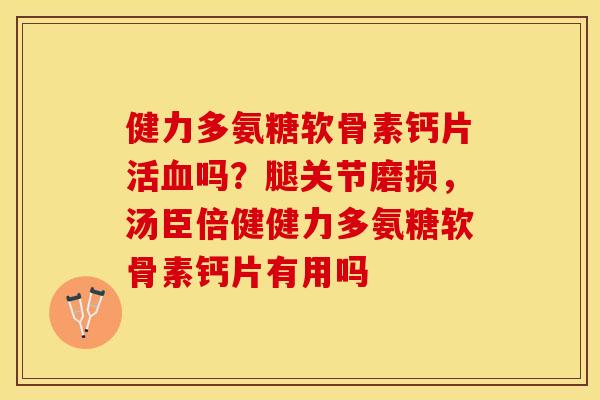 健力多氨糖软骨素钙片活血吗？腿关节磨损，汤臣倍健健力多氨糖软骨素钙片有用吗