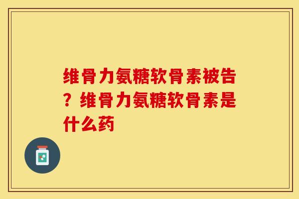 维骨力氨糖软骨素被告?维骨力氨糖软骨素是什么药 维骨力氨糖软骨素被告?维骨力氨糖软骨素是什么药