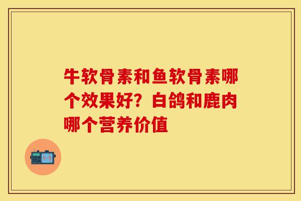 牛软骨素和鱼软骨素哪个效果好？白鸽和鹿肉哪个营养价值