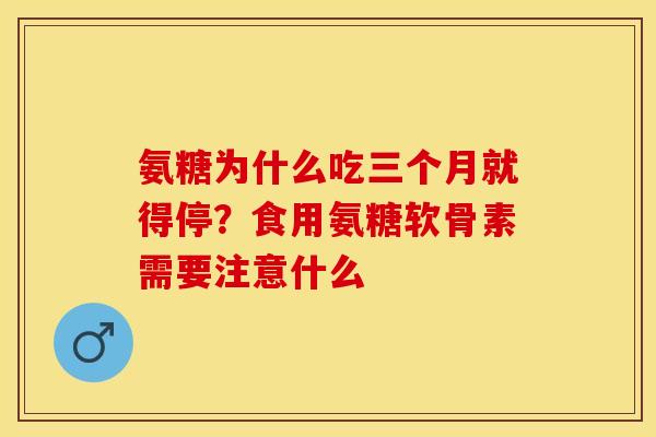 氨糖为什么吃三个月就得停？食用氨糖软骨素需要注意什么