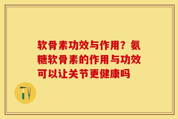 软骨素功效与作用?氨糖软骨素的作用与功效可以让关节更健康吗 软骨素功效与作用?氨糖软骨素的作用与功效可以让关节更健康吗