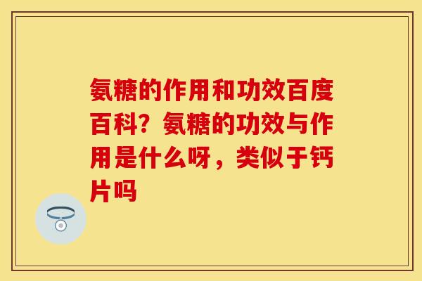 氨糖的作用和功效百度百科？氨糖的功效与作用是什么呀，类似于钙片吗