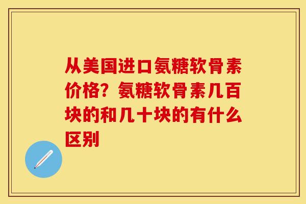 从美国进口氨糖软骨素价格？氨糖软骨素几百块的和几十块的有什么区别