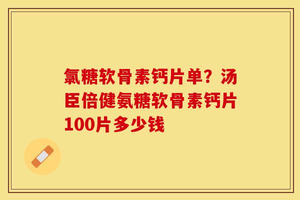 氯糖软骨素钙片单？汤臣倍健氨糖软骨素钙片100片多少钱