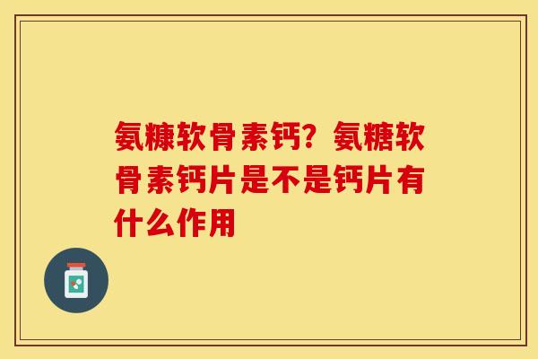氨糠软骨素钙？氨糖软骨素钙片是不是钙片有什么作用