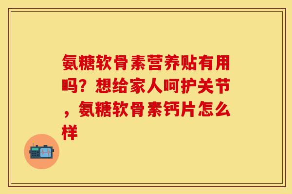 氨糖软骨素营养贴有用吗？想给家人呵护关节，氨糖软骨素钙片怎么样