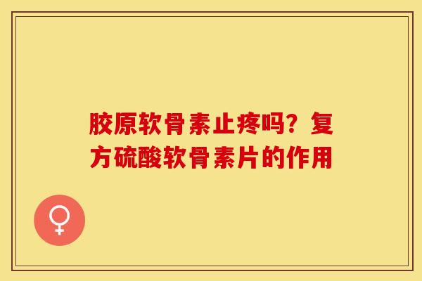 胶原软骨素止疼吗？复方硫酸软骨素片的作用