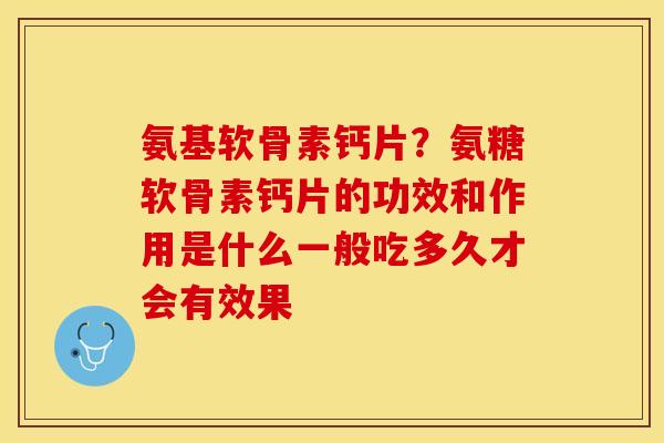 氨基软骨素钙片？氨糖软骨素钙片的功效和作用是什么一般吃多久才会有效果