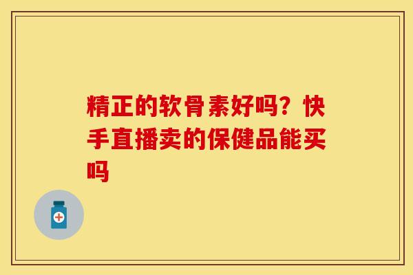 精正的软骨素好吗？快手直播卖的保健品能买吗