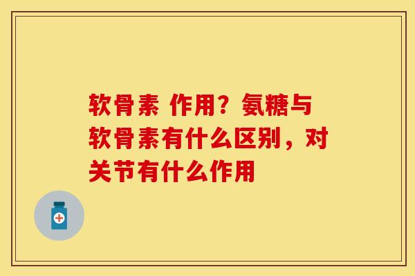 软骨素 作用？氨糖与软骨素有什么区别，对关节有什么作用