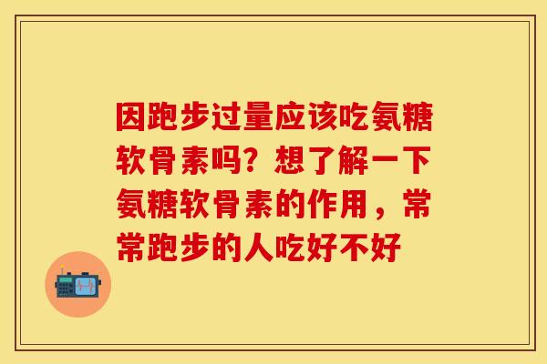 因跑步过量应该吃氨糖软骨素吗？想了解一下氨糖软骨素的作用，常常跑步的人吃好不好