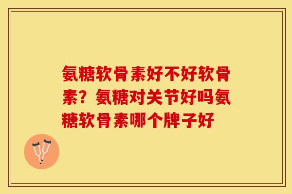 氨糖软骨素好不好软骨素？氨糖对关节好吗氨糖软骨素哪个牌子好