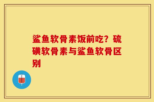 鲨鱼软骨素饭前吃?硫磺软骨素与鲨鱼软骨区别 鲨鱼软骨素饭前吃?硫磺软骨素与鲨鱼软骨区别