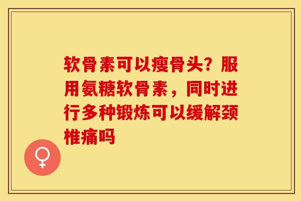 软骨素可以瘦骨头？服用氨糖软骨素，同时进行多种锻炼可以缓解颈椎痛吗