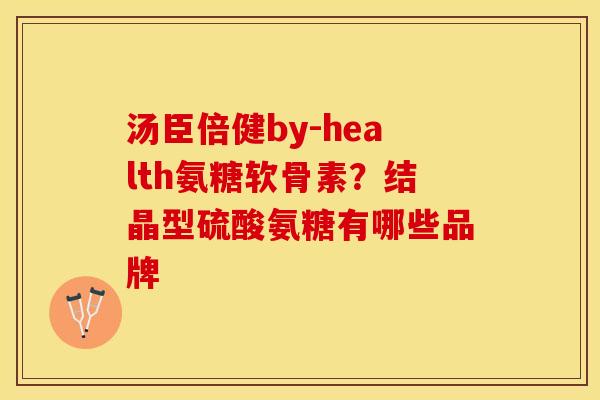 汤臣倍健by-health氨糖软骨素？结晶型硫酸氨糖有哪些品牌