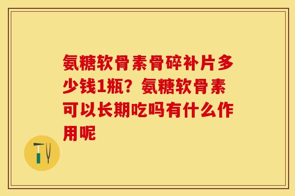 氨糖软骨素骨碎补片多少钱1瓶？氨糖软骨素可以长期吃吗有什么作用呢