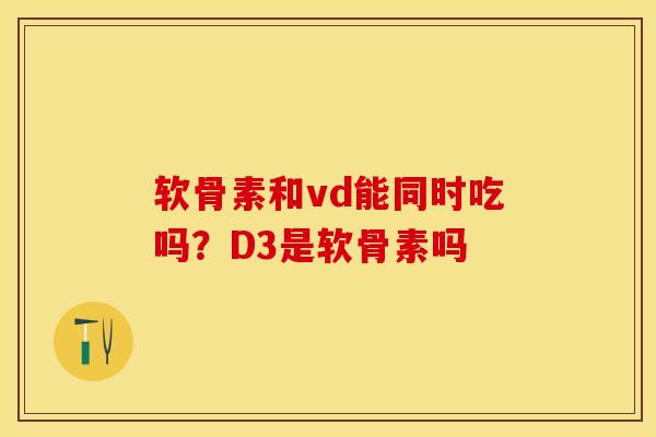 软骨素和vd能同时吃吗？D3是软骨素吗
