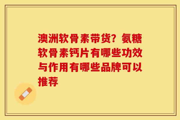 澳洲软骨素带货？氨糖软骨素钙片有哪些功效与作用有哪些品牌可以推荐