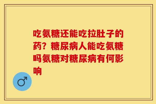 吃氨糖还能吃拉肚子的药？糖尿病人能吃氨糖吗氨糖对糖尿病有何影响