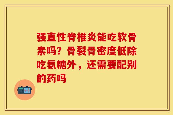 强直性脊椎炎能吃软骨素吗？骨裂骨密度低除吃氨糖外，还需要配别的药吗