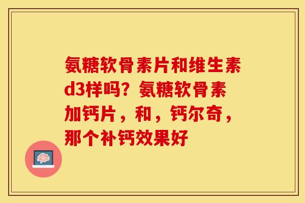 氨糖软骨素片和维生素d3样吗？氨糖软骨素加钙片，和，钙尔奇，那个补钙效果好