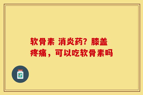 软骨素 消炎药？膝盖疼痛，可以吃软骨素吗