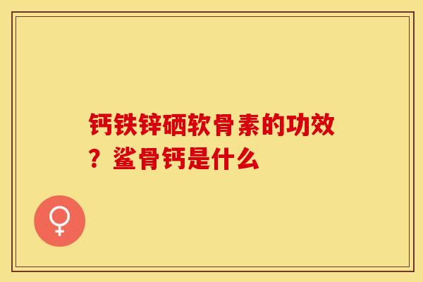钙铁锌硒软骨素的功效？鲨骨钙是什么