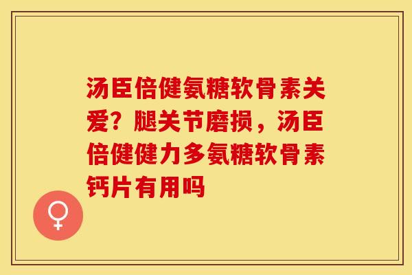汤臣倍健氨糖软骨素关爱？腿关节磨损，汤臣倍健健力多氨糖软骨素钙片有用吗