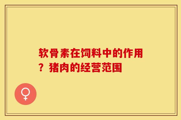 软骨素在饲料中的作用？猪肉的经营范围