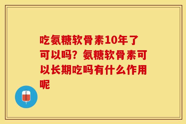 吃氨糖软骨素10年了可以吗？氨糖软骨素可以长期吃吗有什么作用呢